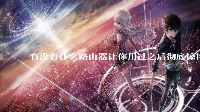 有没有什么路由器让你用过之后彻底惊艳了？