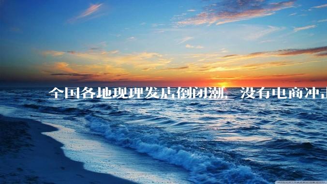 全国各地现理发店倒闭潮，没有电商冲击，理发店为什么自己能干黄？