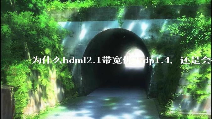为什么hdmi2.1带宽优于dp1.4，还是会推荐dp？