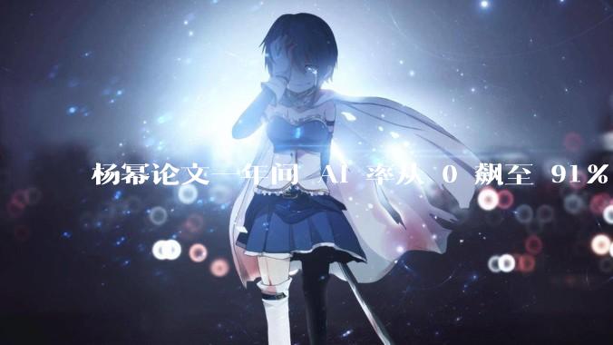 杨幂论文一年间 AI 率从 0 飙至 91%，为什么会这样？AI 查重到底有没有统一标准？