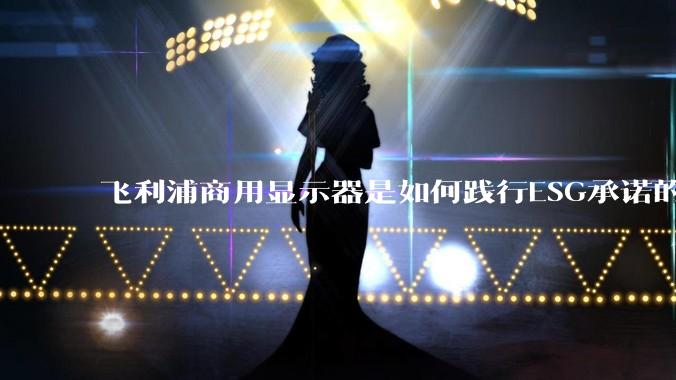 飞利浦商用显示器是如何践行ESG承诺的？有哪些显示器有助于企业绿色发展？