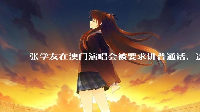 张学友在澳门演唱会被要求讲普通话，这背后反映了哪些文化和社会问题？