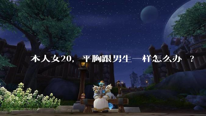 本人女20，平胸跟男生一样怎么办 ?