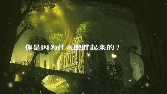 你是因为什么肥胖起来的?