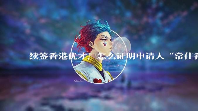 续签香港优才，怎么证明申请人“常住香港”?