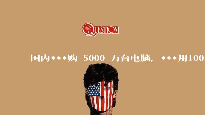 国内***购 5000 万台电脑，***用100％ 国产芯和操作系统，意味着什么？
