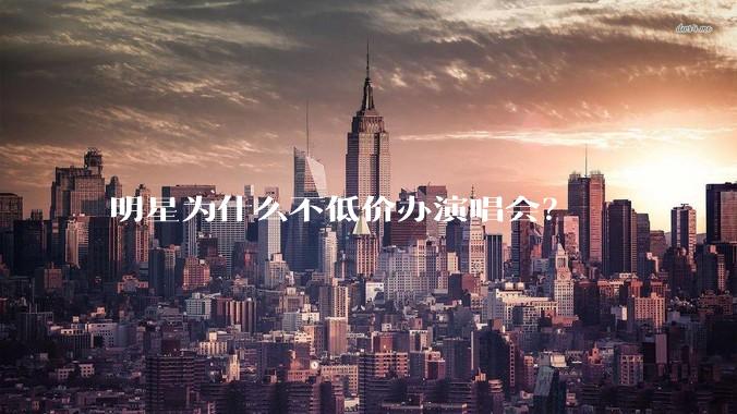 明星为什么不低价办演唱会？