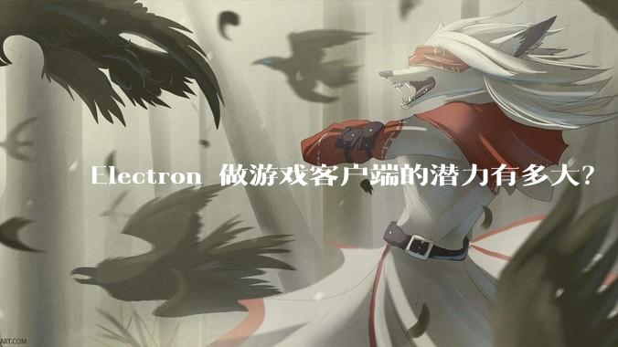 Electron 做游戏客户端的潜力有多大？