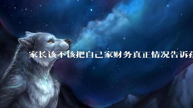 家长该不该把自己家财务真正情况告诉孩子？