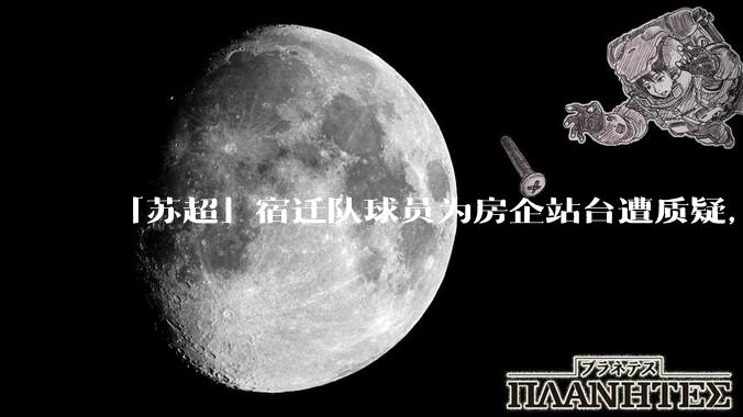 「苏超」宿迁队球员为房企站台遭质疑，商业化会对「草根」竞技体育带来哪些影响？
