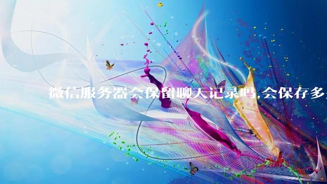微信服务器会保留聊天记录吗,会保存多久?