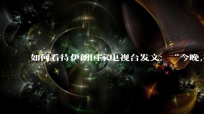 如何看待伊朗国家电视台发文：“今晚,将会发生一件大事,让世界铭记几个世纪。”？