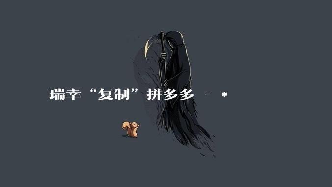 瑞幸“复制”拼多多 - *