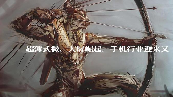 超薄式微、大屏崛起，手机行业迎来又一个轮回？_机型_ivvi_电池