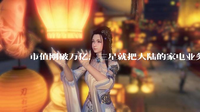 市值刚破万亿，三星就把大陆的家电业务全砍了。。。_市场_洗衣机_中国