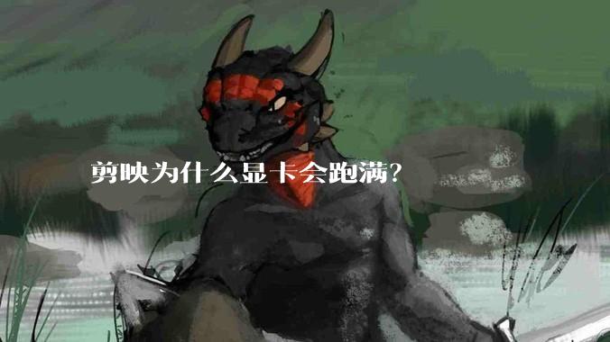 剪映为什么显卡会跑满？