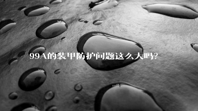 99A的装甲防护问题这么大吗？