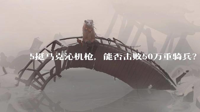 5挺马克沁机枪，能否击败50万重骑兵？