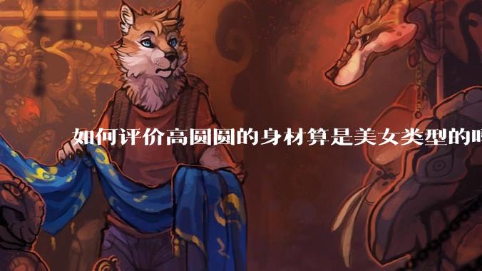 如何评价高圆圆的身材算是美女类型的吗？
