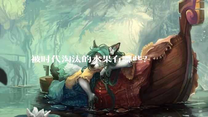 被时代淘汰的水果有哪些？