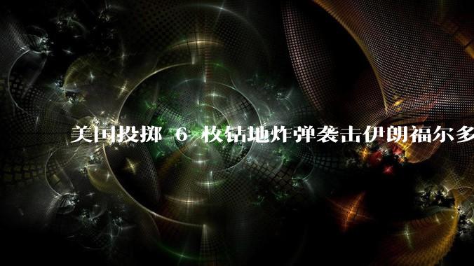 美国投掷 6 枚钻地炸弹袭击伊朗福尔多核设施，钻地弹有多大杀伤力？能摧毁伊朗地下核设施吗？