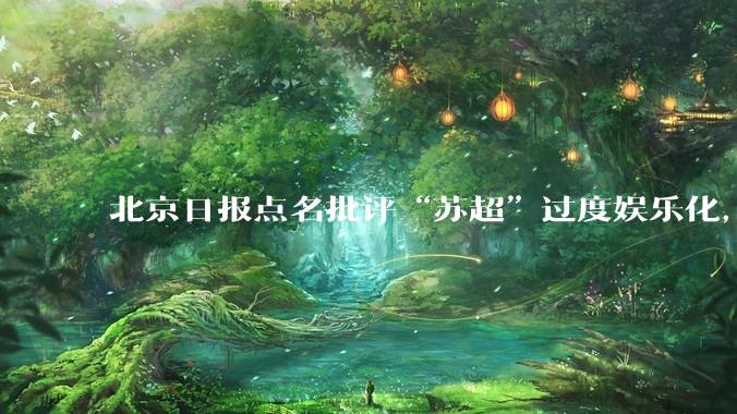 北京日报点名批评“苏超”过度娱乐化，它是否管的太宽了？为什么无良媒体不会被查封取缔？