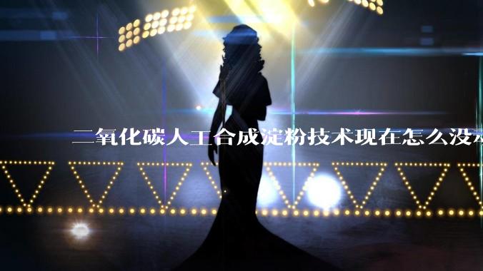 二氧化碳人工合成淀粉技术现在怎么没动静了？