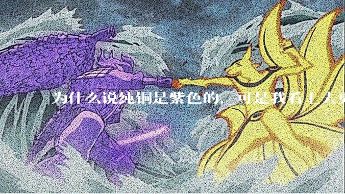 为什么说纯铜是紫色的，可是我看上去更像纸箱子的颜色啊，是否我自己有色盲呢?
