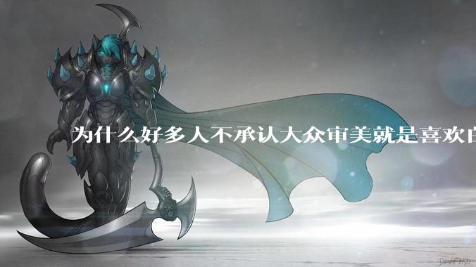 为什么好多人不承认大众审美就是喜欢白皮？