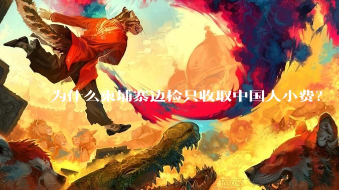 为什么柬埔寨边检只收取中国人小费？