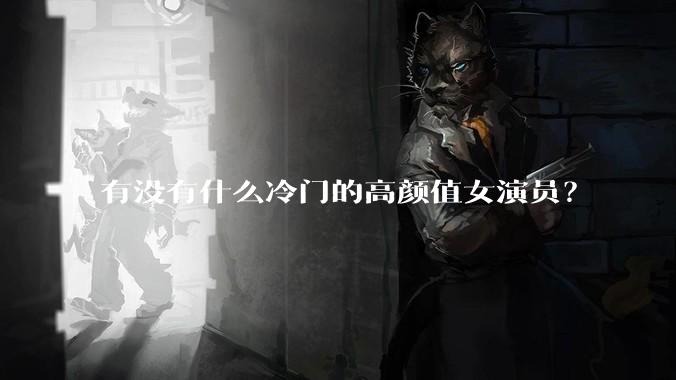 有没有什么冷门的高颜值女演员？